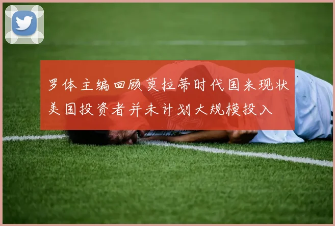 罗体主编回顾莫拉蒂时代国米现状美国投资者并未计划大规模投入