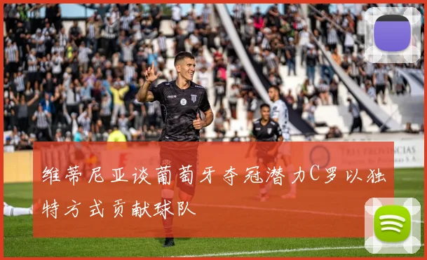 维蒂尼亚谈葡萄牙夺冠潜力C罗以独特方式贡献球队