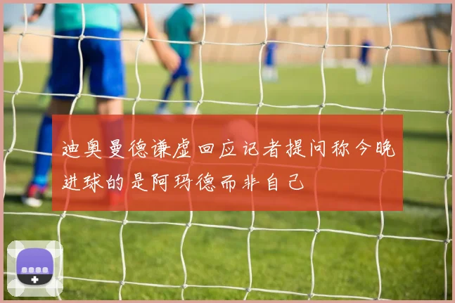 迪奥曼德谦虚回应记者提问称今晚进球的是阿玛德而非自己