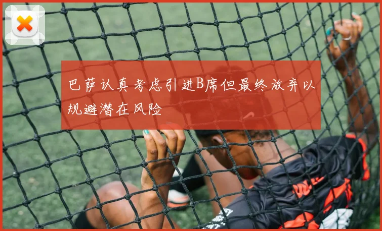 巴萨认真考虑引进B席但最终放弃以规避潜在风险