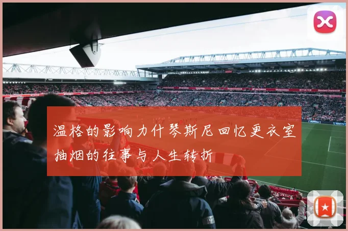 温格的影响力什琴斯尼回忆更衣室抽烟的往事与人生转折