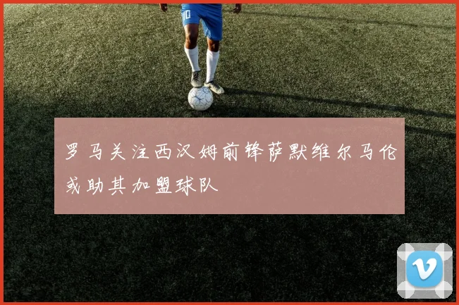 罗马关注西汉姆前锋萨默维尔马伦或助其加盟球队