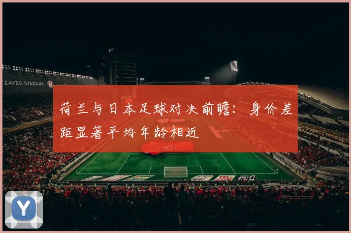 荷兰与日本足球对决前瞻：身价差距显著平均年龄相近