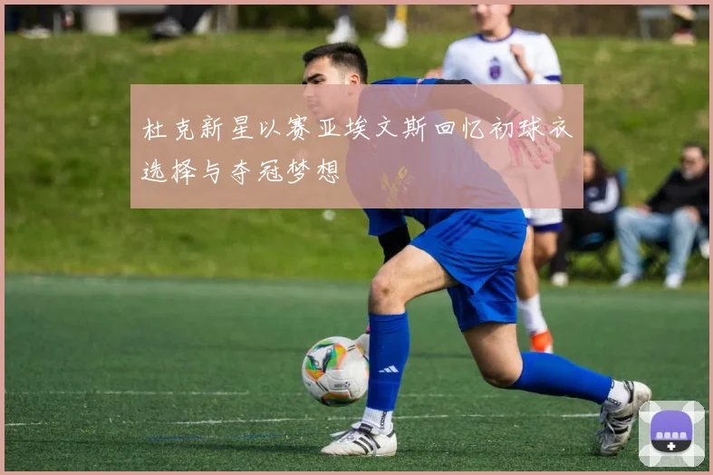 杜克新星以赛亚埃文斯回忆初球衣选择与夺冠梦想