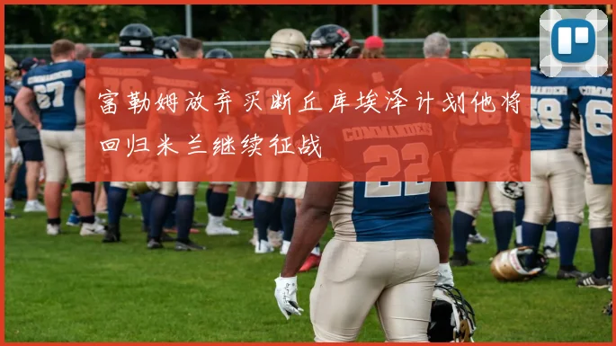 富勒姆放弃买断丘库埃泽计划他将回归米兰继续征战