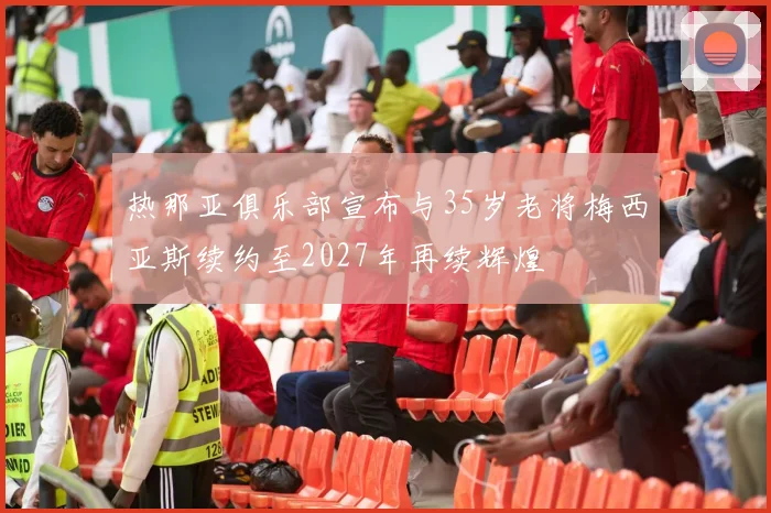 热那亚俱乐部宣布与35岁老将梅西亚斯续约至2027年再续辉煌