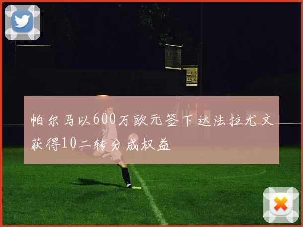帕尔马以600万欧元签下达法拉尤文获得10二转分成权益
