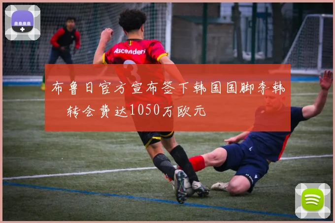布鲁日官方宣布签下韩国国脚李韩汎转会费达1050万欧元