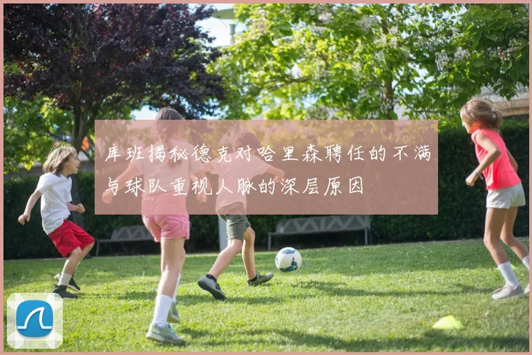 库班揭秘德克对哈里森聘任的不满与球队重视人脉的深层原因