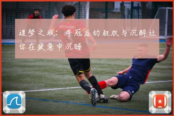 追梦之旅：夺冠后的狂欢与沉醉让你在疲惫中沉睡