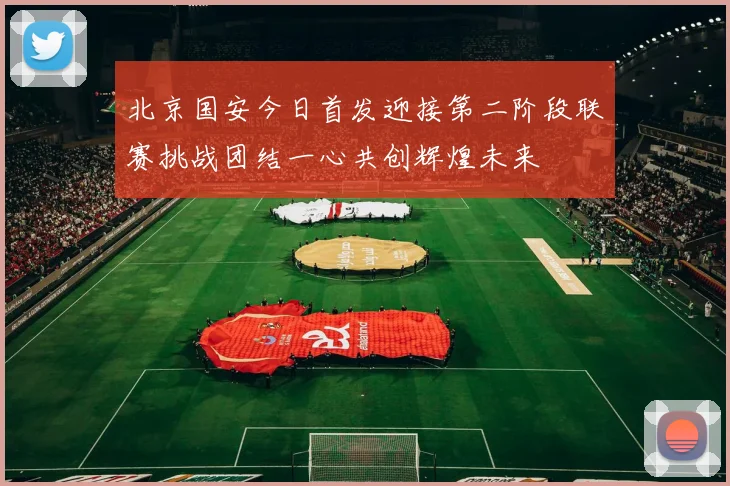 北京国安今日首发迎接第二阶段联赛挑战团结一心共创辉煌未来