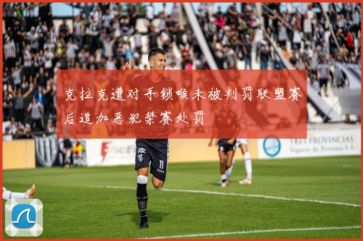 克拉克遭对手锁喉未被判罚联盟赛后追加恶犯禁赛处罚