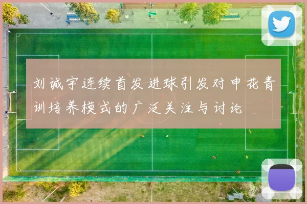 刘诚宇连续首发进球引发对申花青训培养模式的广泛关注与讨论